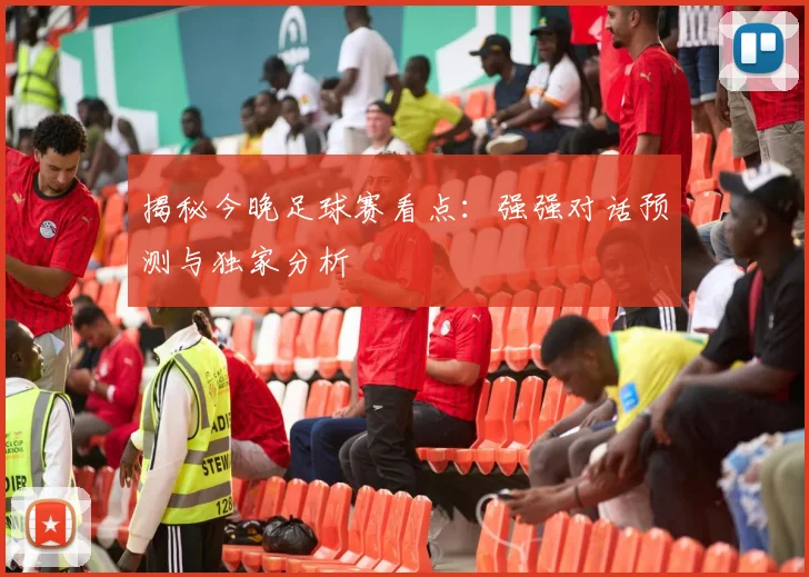 揭秘今晚足球赛看点：强强对话预测与独家分析