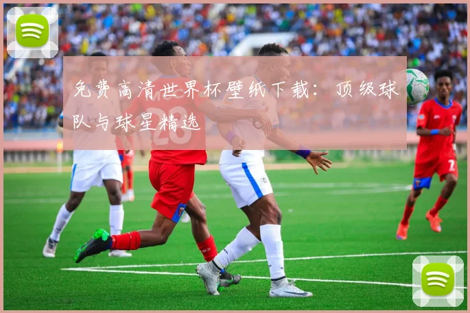 免费高清世界杯壁纸下载：顶级球队与球星精选