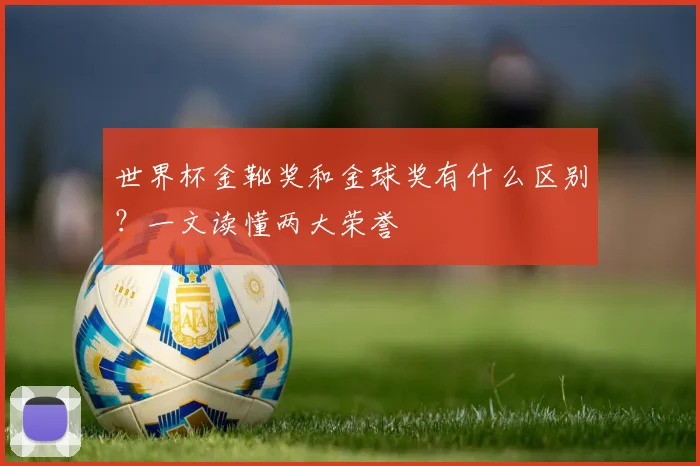 世界杯金靴奖和金球奖有什么区别？一文读懂两大荣誉