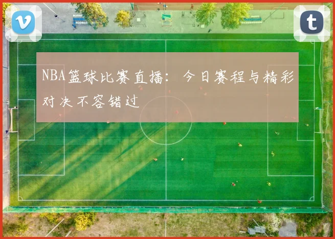 NBA篮球比赛直播：今日赛程与精彩对决不容错过