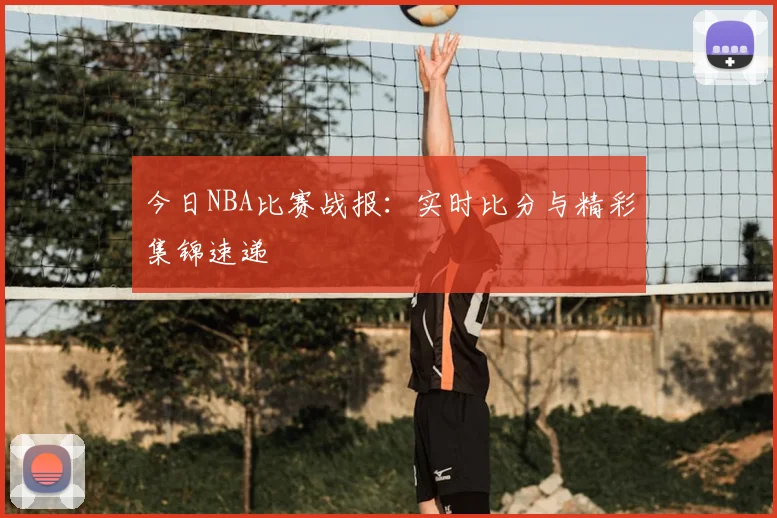 今日NBA比赛战报:实时比分与精彩集锦速递