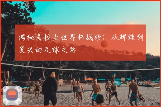 揭秘乌拉圭世界杯战绩：从辉煌到复兴的足球之路
