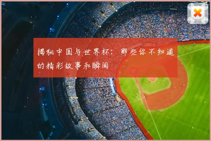 揭秘中国与世界杯：那些你不知道的精彩故事和瞬间