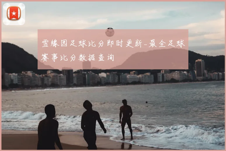 雪缘园足球比分即时更新_最全足球赛事比分数据查询