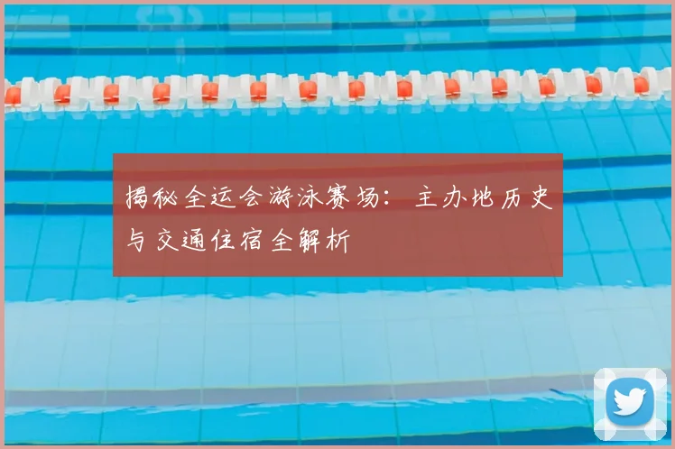 揭秘全运会游泳赛场：主办地历史与交通住宿全解析