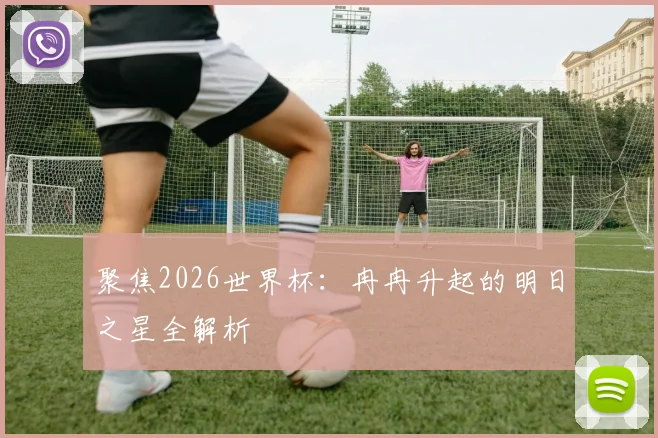 聚焦2026世界杯：冉冉升起的明日之星全解析