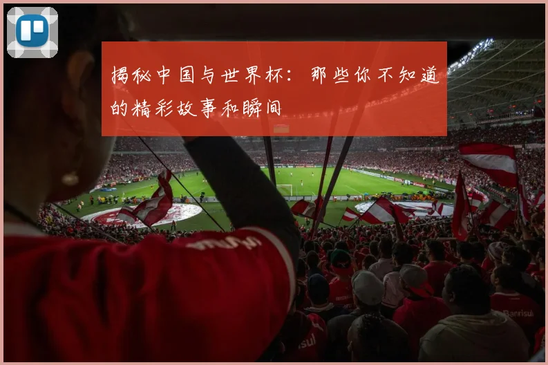 揭秘中国与世界杯：那些你不知道的精彩故事和瞬间