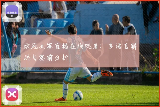 欧冠决赛直播在线观看：多语言解说与赛前分析