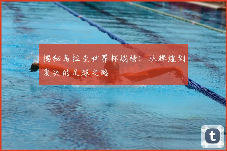 揭秘乌拉圭世界杯战绩：从辉煌到复兴的足球之路
